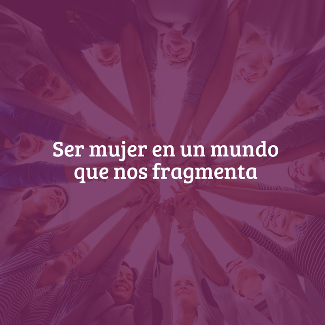 Ser mujer en un mundo que nos fragmenta: cómo recuperar lo femenino perdido